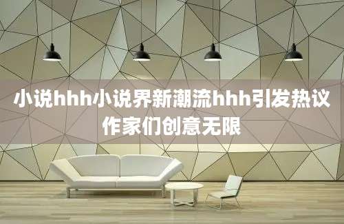 小说hhh小说界新潮流hhh引发热议作家们创意无限