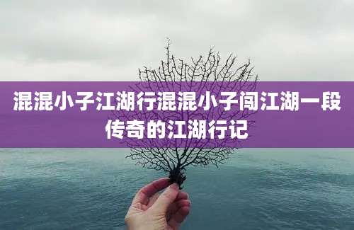 混混小子江湖行混混小子闯江湖一段传奇的江湖行记