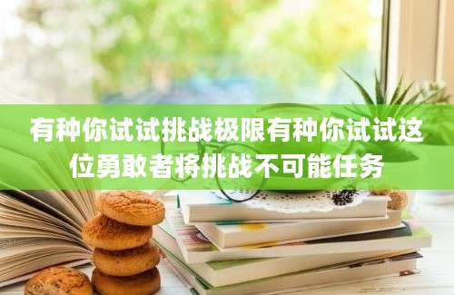 有种你试试挑战极限有种你试试这位勇敢者将挑战不可能任务