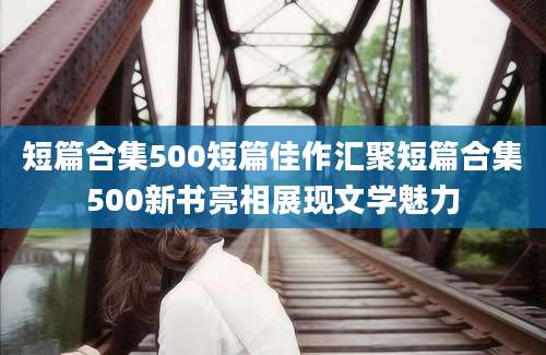 短篇合集500短篇佳作汇聚短篇合集500新书亮相展现文学魅力