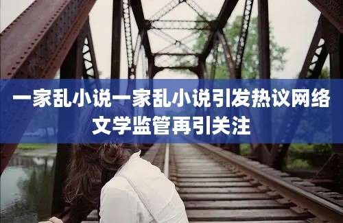 一家乱小说一家乱小说引发热议网络文学监管再引关注