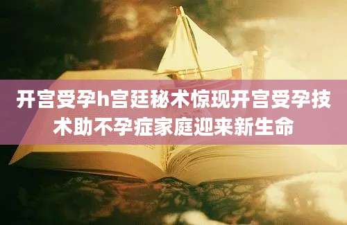 开宫受孕h宫廷秘术惊现开宫受孕技术助不孕症家庭迎来新生命