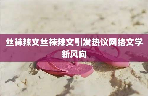 丝袜辣文丝袜辣文引发热议网络文学新风向