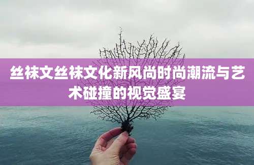 丝袜文丝袜文化新风尚时尚潮流与艺术碰撞的视觉盛宴