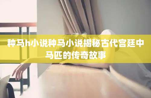种马h小说种马小说揭秘古代宫廷中马匹的传奇故事