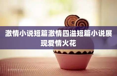 激情小说短篇激情四溢短篇小说展现爱情火花