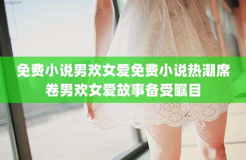 免费小说男欢女爱免费小说热潮席卷男欢女爱故事备受瞩目