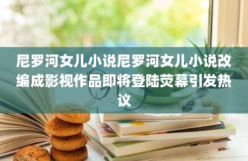 尼罗河女儿小说尼罗河女儿小说改编成影视作品即将登陆荧幕引发热议