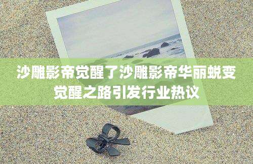 沙雕影帝觉醒了沙雕影帝华丽蜕变觉醒之路引发行业热议