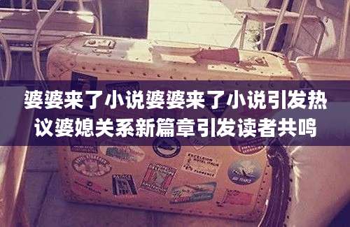 婆婆来了小说婆婆来了小说引发热议婆媳关系新篇章引发读者共鸣