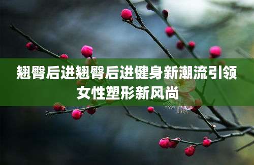 翘臀后进翘臀后进健身新潮流引领女性塑形新风尚