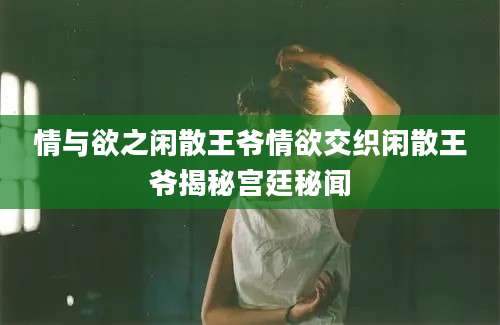 情与欲之闲散王爷情欲交织闲散王爷揭秘宫廷秘闻