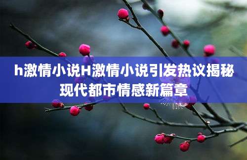 h激情小说H激情小说引发热议揭秘现代都市情感新篇章