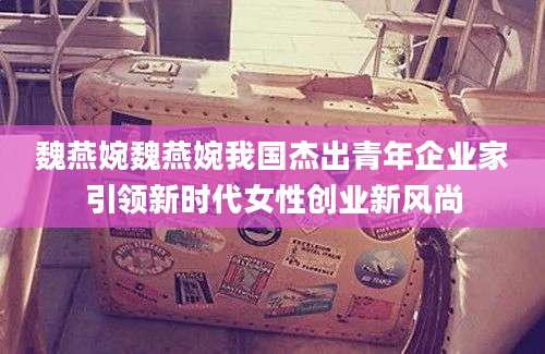 魏燕婉魏燕婉我国杰出青年企业家引领新时代女性创业新风尚