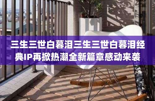 三生三世白暮泪三生三世白暮泪经典IP再掀热潮全新篇章感动来袭