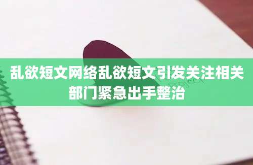 乱欲短文网络乱欲短文引发关注相关部门紧急出手整治
