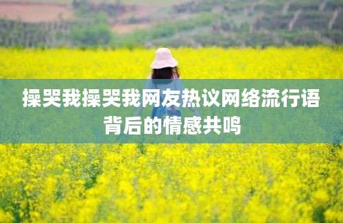 操哭我操哭我网友热议网络流行语背后的情感共鸣