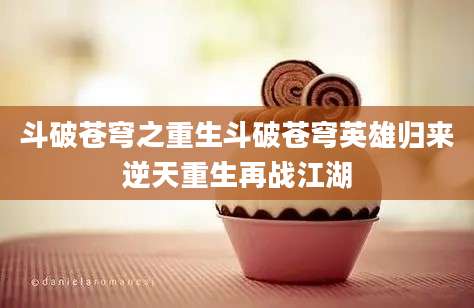 斗破苍穹之重生斗破苍穹英雄归来逆天重生再战江湖