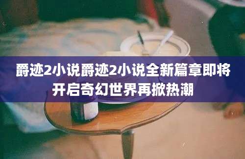 爵迹2小说爵迹2小说全新篇章即将开启奇幻世界再掀热潮