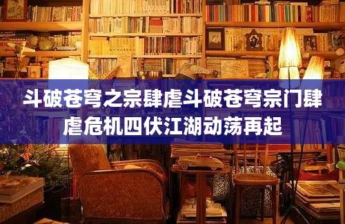 斗破苍穹之宗肆虐斗破苍穹宗门肆虐危机四伏江湖动荡再起