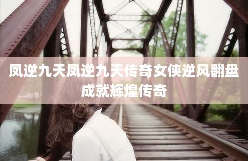 凤逆九天凤逆九天传奇女侠逆风翻盘成就辉煌传奇