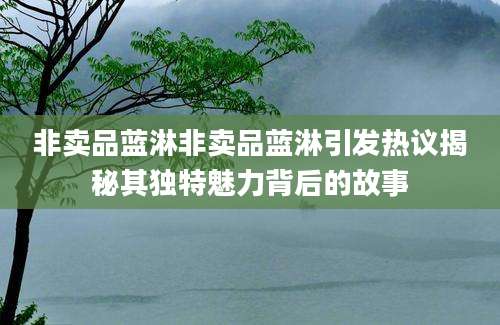 非卖品蓝淋非卖品蓝淋引发热议揭秘其独特魅力背后的故事