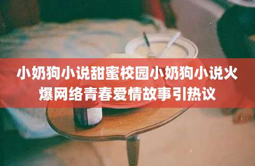 小奶狗小说甜蜜校园小奶狗小说火爆网络青春爱情故事引热议