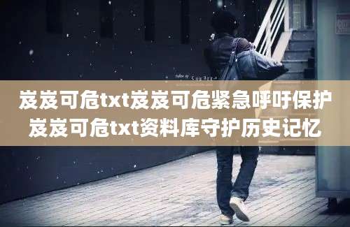 岌岌可危txt岌岌可危紧急呼吁保护岌岌可危txt资料库守护历史记忆