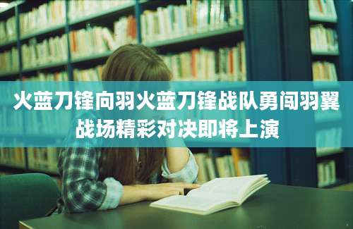 火蓝刀锋向羽火蓝刀锋战队勇闯羽翼战场精彩对决即将上演