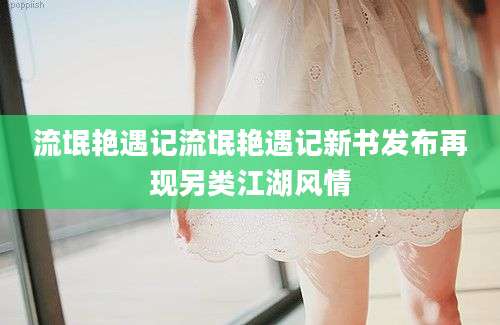 流氓艳遇记流氓艳遇记新书发布再现另类江湖风情