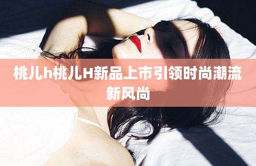 桃儿h桃儿H新品上市引领时尚潮流新风尚