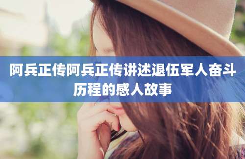 阿兵正传阿兵正传讲述退伍军人奋斗历程的感人故事