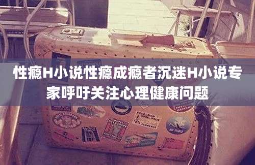 性瘾H小说性瘾成瘾者沉迷H小说专家呼吁关注心理健康问题