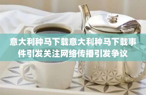 意大利种马下载意大利种马下载事件引发关注网络传播引发争议