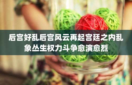 后宫好乱后宫风云再起宫廷之内乱象丛生权力斗争愈演愈烈