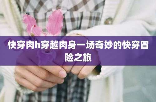 快穿肉h穿越肉身一场奇妙的快穿冒险之旅
