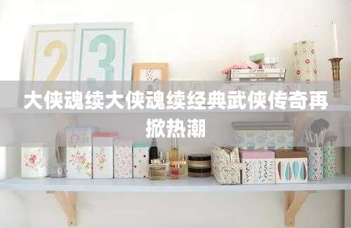 大侠魂续大侠魂续经典武侠传奇再掀热潮