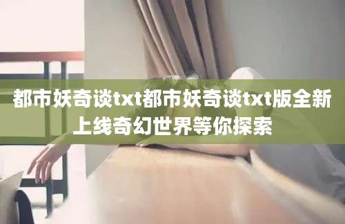都市妖奇谈txt都市妖奇谈txt版全新上线奇幻世界等你探索