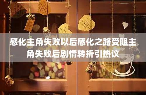 感化主角失败以后感化之路受阻主角失败后剧情转折引热议