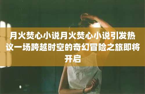 月火焚心小说月火焚心小说引发热议一场跨越时空的奇幻冒险之旅即将开启