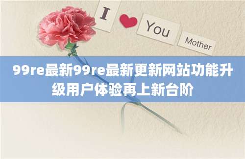 99re最新99re最新更新网站功能升级用户体验再上新台阶