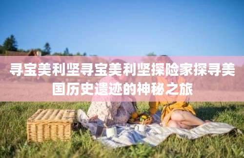 寻宝美利坚寻宝美利坚探险家探寻美国历史遗迹的神秘之旅
