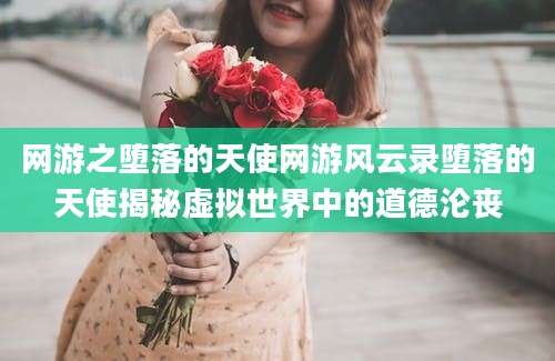 网游之堕落的天使网游风云录堕落的天使揭秘虚拟世界中的道德沦丧