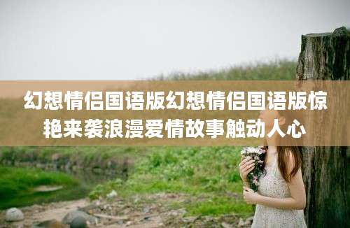 幻想情侣国语版幻想情侣国语版惊艳来袭浪漫爱情故事触动人心
