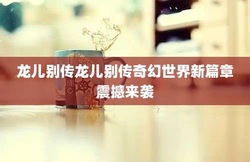 龙儿别传龙儿别传奇幻世界新篇章震撼来袭