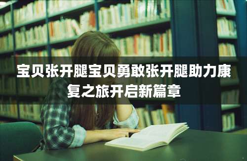 宝贝张开腿宝贝勇敢张开腿助力康复之旅开启新篇章
