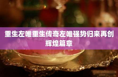 重生左唯重生传奇左唯强势归来再创辉煌篇章