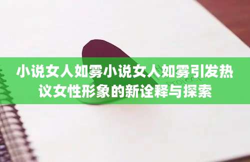 小说女人如雾小说女人如雾引发热议女性形象的新诠释与探索