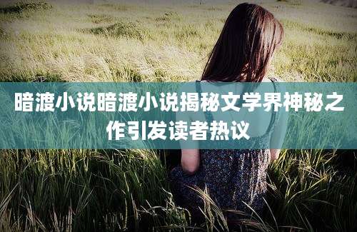 暗渡小说暗渡小说揭秘文学界神秘之作引发读者热议