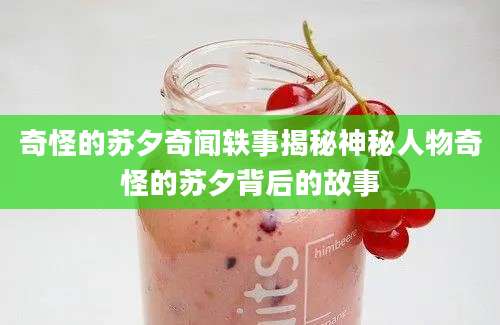 奇怪的苏夕奇闻轶事揭秘神秘人物奇怪的苏夕背后的故事